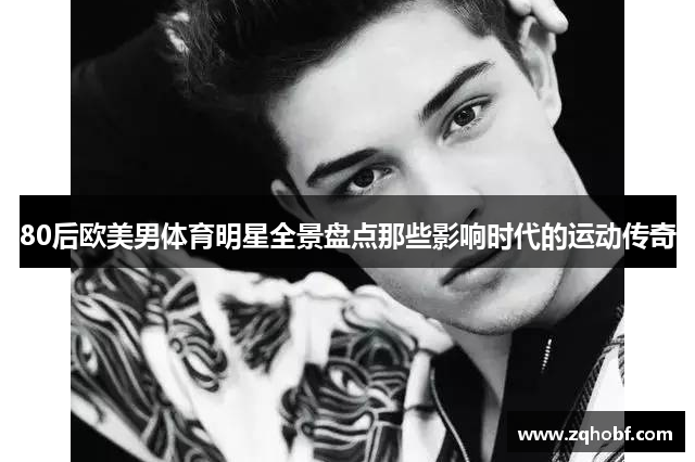 80后欧美男体育明星全景盘点那些影响时代的运动传奇