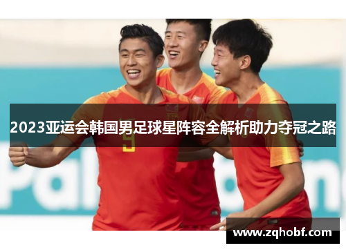2023亚运会韩国男足球星阵容全解析助力夺冠之路