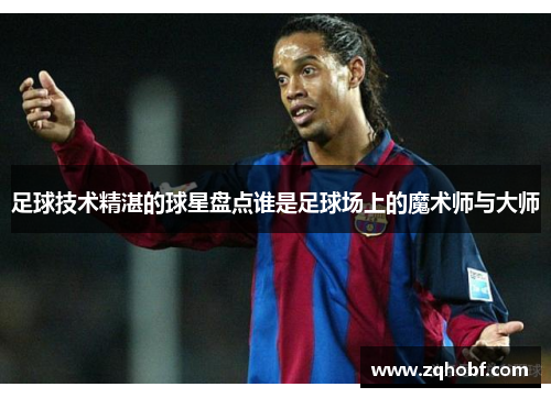 足球技术精湛的球星盘点谁是足球场上的魔术师与大师