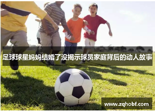 足球球星妈妈结婚了没揭示球员家庭背后的动人故事