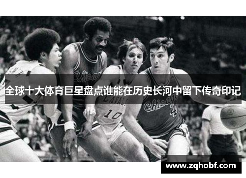 全球十大体育巨星盘点谁能在历史长河中留下传奇印记