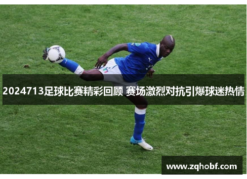 2024713足球比赛精彩回顾 赛场激烈对抗引爆球迷热情